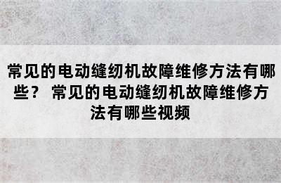 常见的电动缝纫机故障维修方法有哪些？ 常见的电动缝纫机故障维修方法有哪些视频